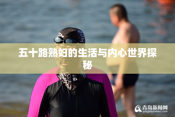 五十路熟妇的生活与内心世界探秘