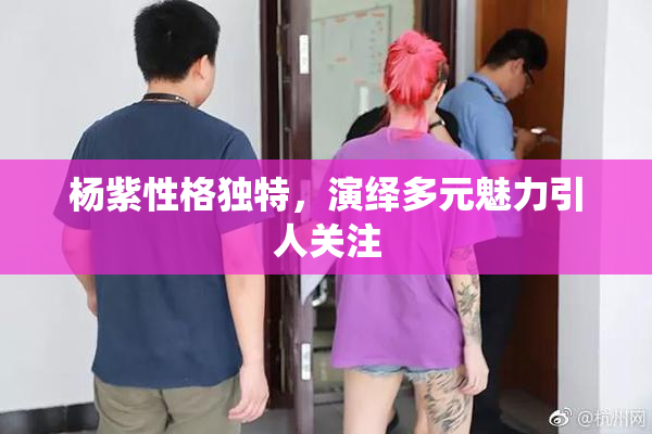 杨紫性格独特，演绎多元魅力引人关注