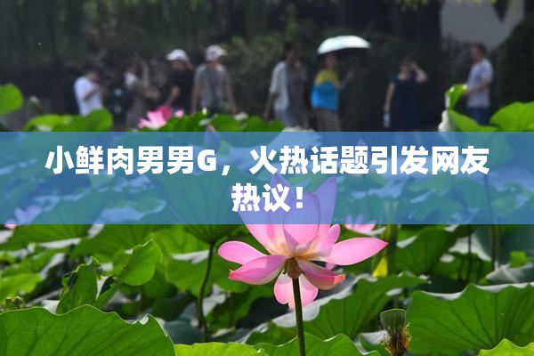 小鲜肉男男G，火热话题引发网友热议！