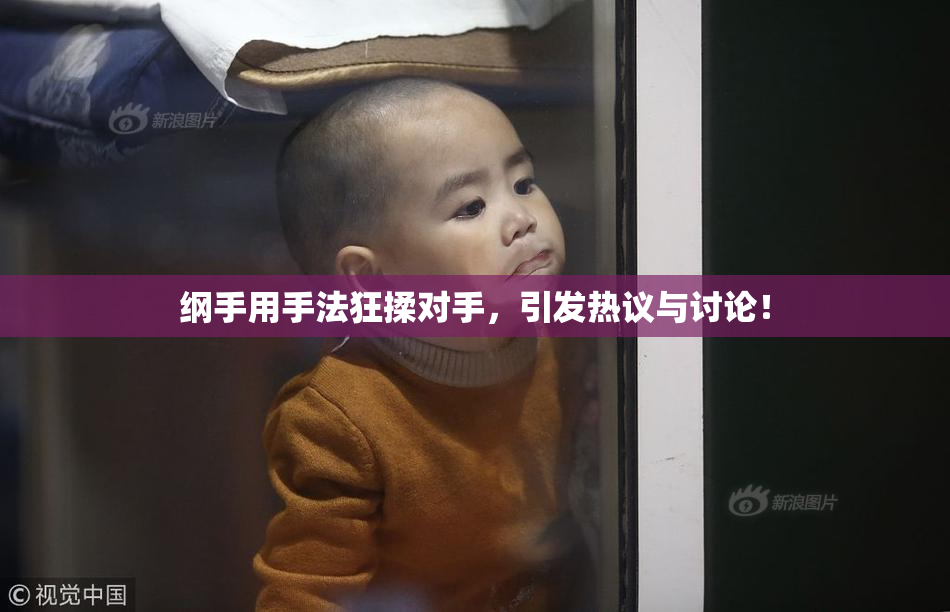 纲手用手法狂揉对手，引发热议与讨论！