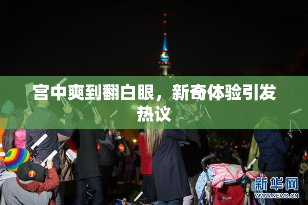 宫中爽到翻白眼，新奇体验引发热议