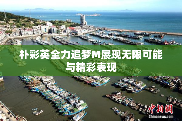 朴彩英全力追梦M展现无限可能与精彩表现