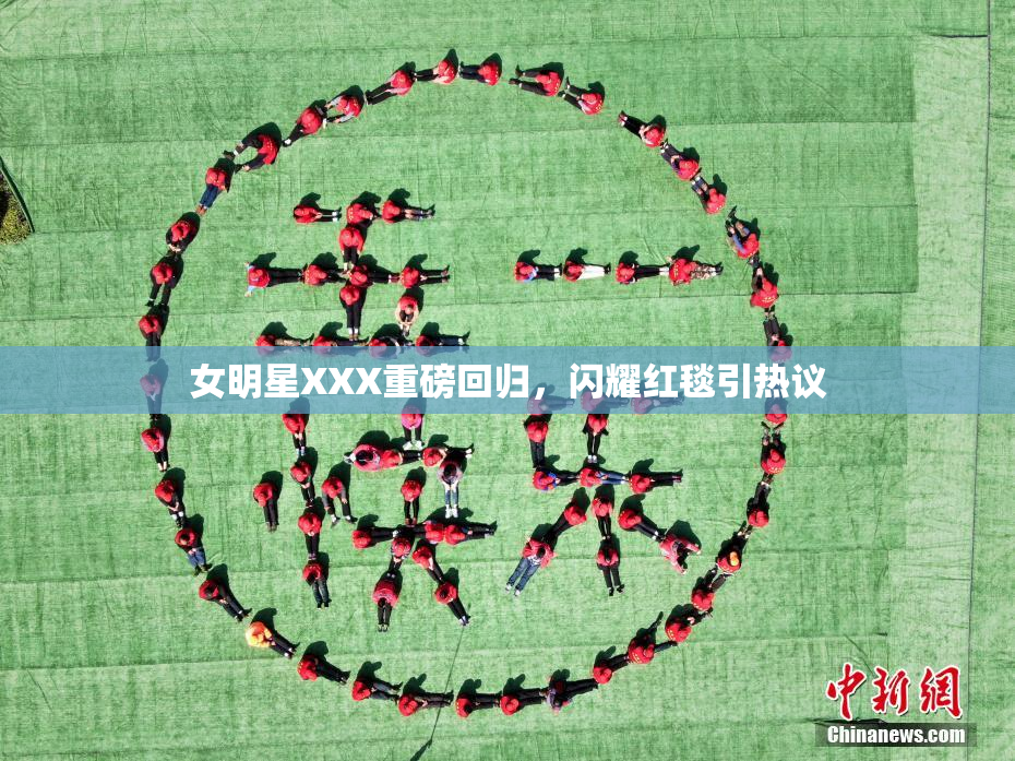 女明星XXX重磅回归，闪耀红毯引热议
