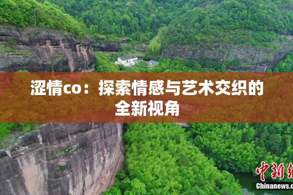 涩情co：探索情感与艺术交织的全新视角