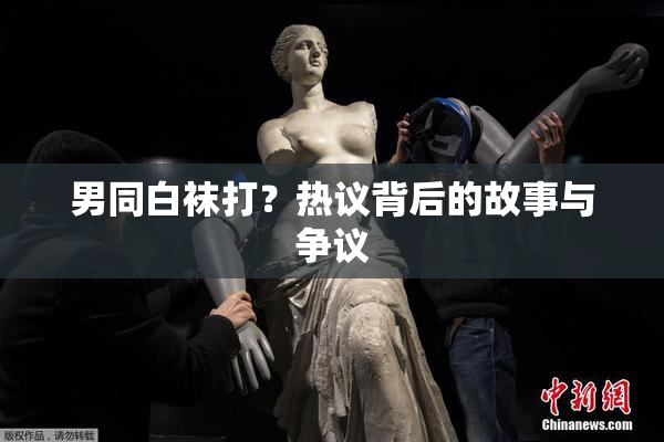 男同白袜打？热议背后的故事与争议