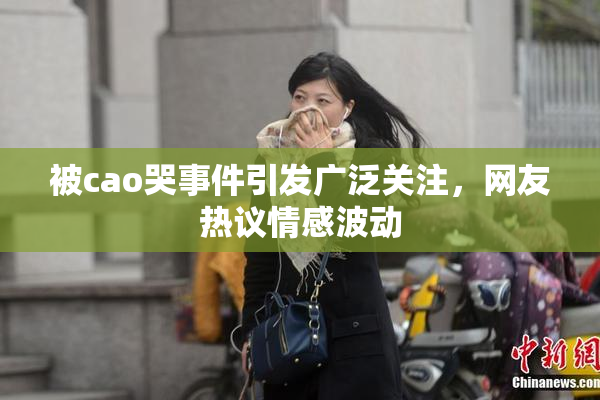 被cao哭事件引发广泛关注，网友热议情感波动