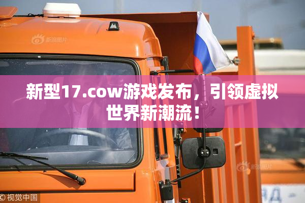 新型17.cow游戏发布，引领虚拟世界新潮流！