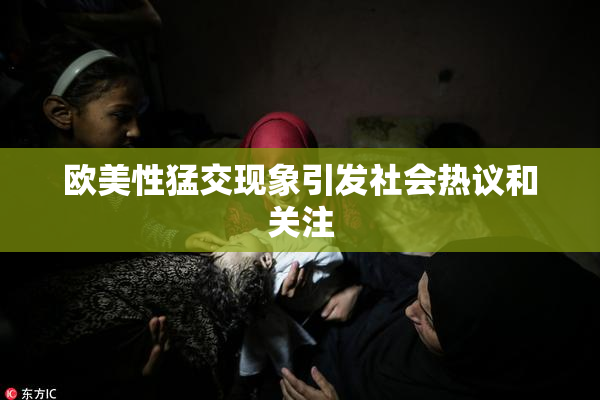 欧美性猛交现象引发社会热议和关注