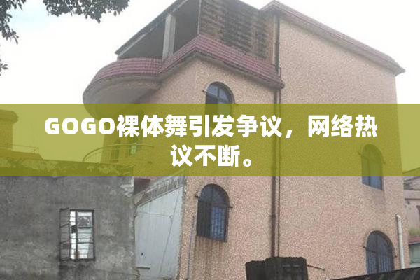 GOGO裸体舞引发争议，网络热议不断。