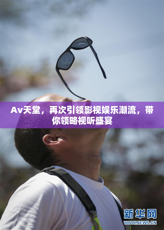 Av天堂，再次引领影视娱乐潮流，带你领略视听盛宴