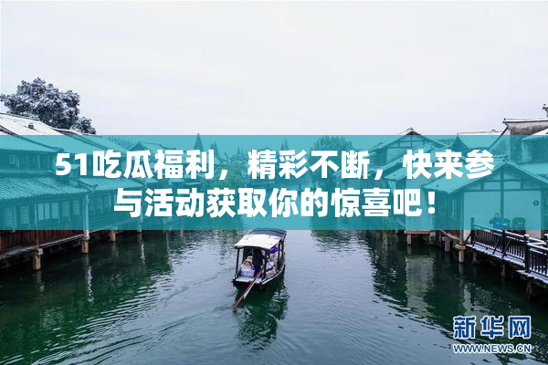 51吃瓜福利，精彩不断，快来参与活动获取你的惊喜吧！