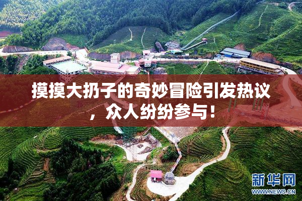 摸摸大扔子的奇妙冒险引发热议，众人纷纷参与！