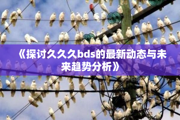 《探讨久久久bds的最新动态与未来趋势分析》