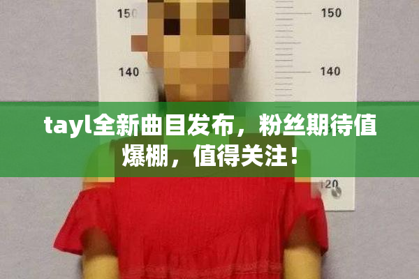 tayl全新曲目发布，粉丝期待值爆棚，值得关注！