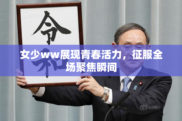 女少ww展现青春活力，征服全场聚焦瞬间
