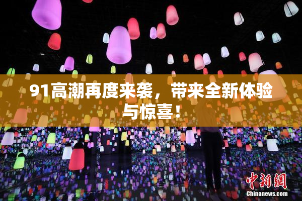 91高潮再度来袭，带来全新体验与惊喜！