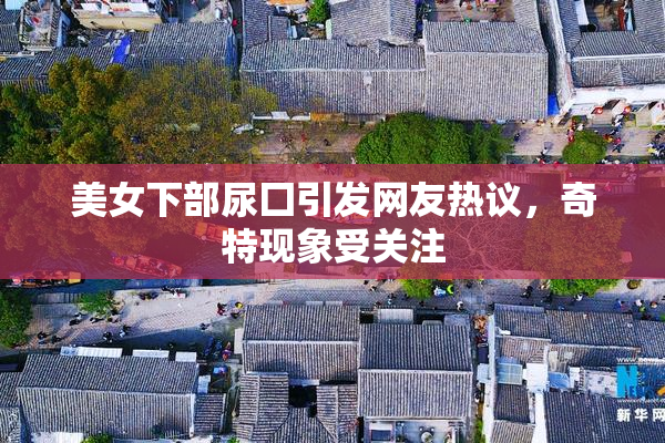 美女下部尿囗引发网友热议，奇特现象受关注