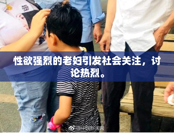 性欲强烈的老妇引发社会关注，讨论热烈。