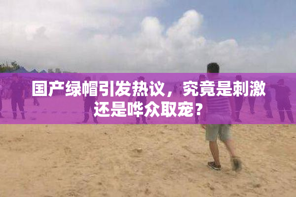 国产绿帽引发热议，究竟是刺激还是哗众取宠？