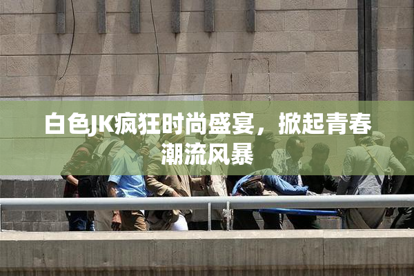 白色JK疯狂时尚盛宴，掀起青春潮流风暴
