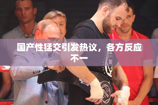 国产性猛交引发热议，各方反应不一
