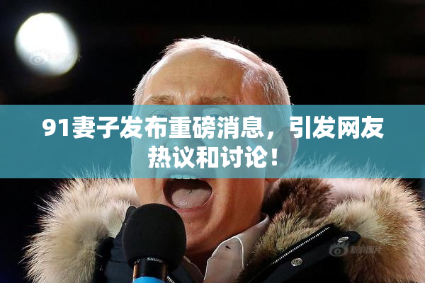 91妻子发布重磅消息，引发网友热议和讨论！