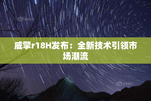 威擎r18H发布：全新技术引领市场潮流