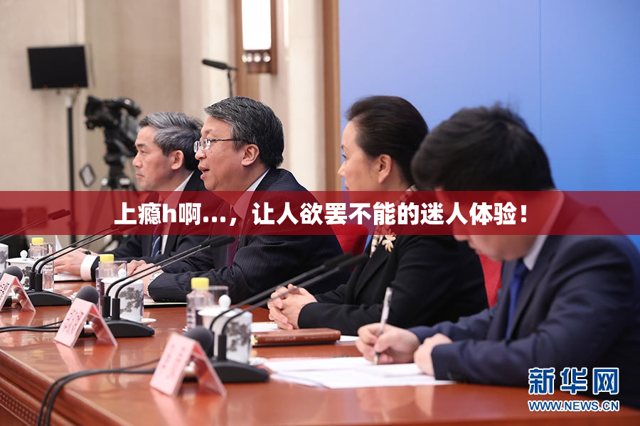 上瘾h啊…，让人欲罢不能的迷人体验！