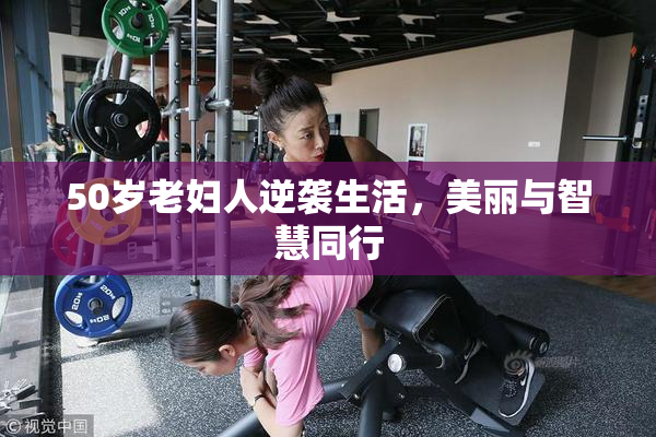 50岁老妇人逆袭生活，美丽与智慧同行