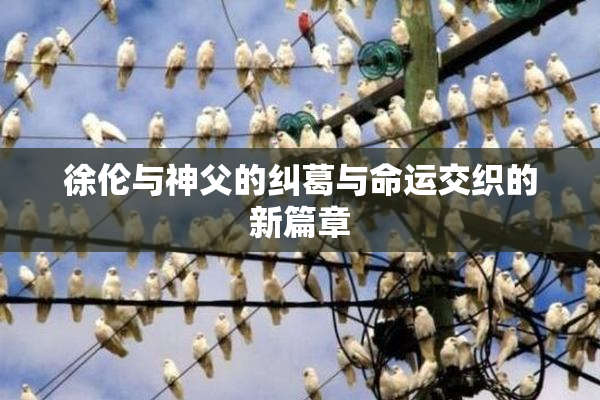 徐伦与神父的纠葛与命运交织的新篇章