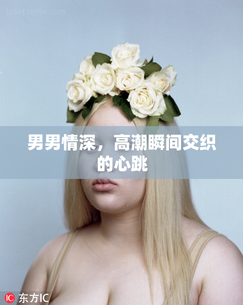 男男情深，高潮瞬间交织的心跳