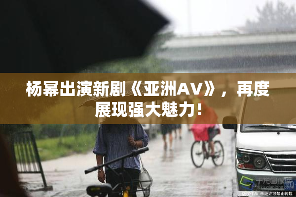 杨幂出演新剧《亚洲AV》，再度展现强大魅力！