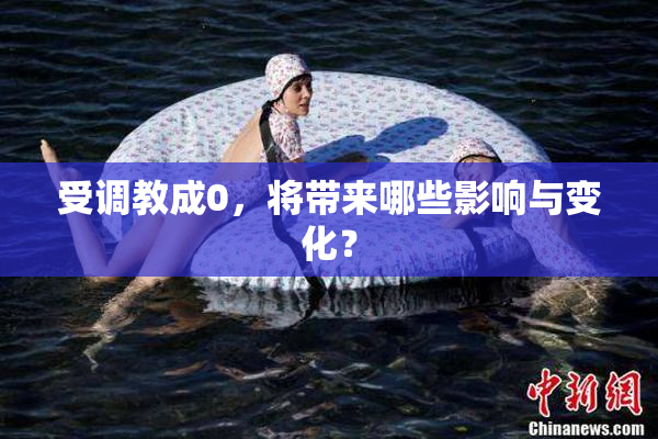 受调教成0，将带来哪些影响与变化？