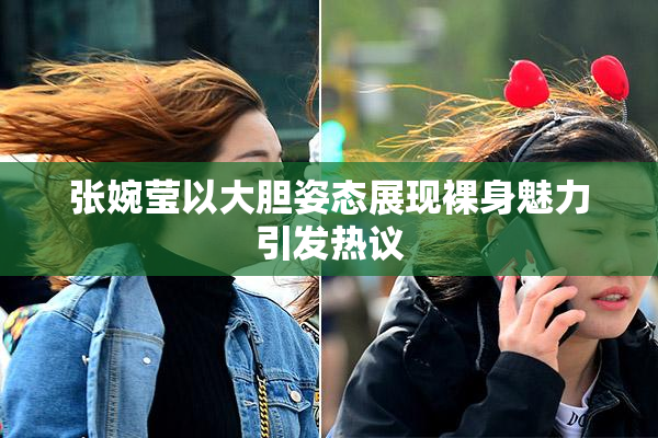张婉莹以大胆姿态展现裸身魅力引发热议