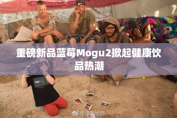 重磅新品蓝莓Mogu2掀起健康饮品热潮