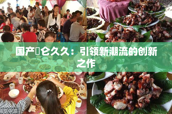 国产婬仑久久：引领新潮流的创新之作