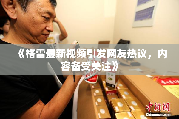 《格雷最新视频引发网友热议，内容备受关注》