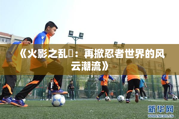 《火影之乱婬：再掀忍者世界的风云潮流》
