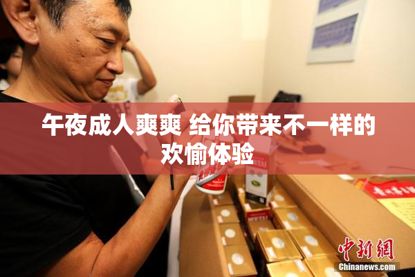 午夜成人爽爽 给你带来不一样的欢愉体验