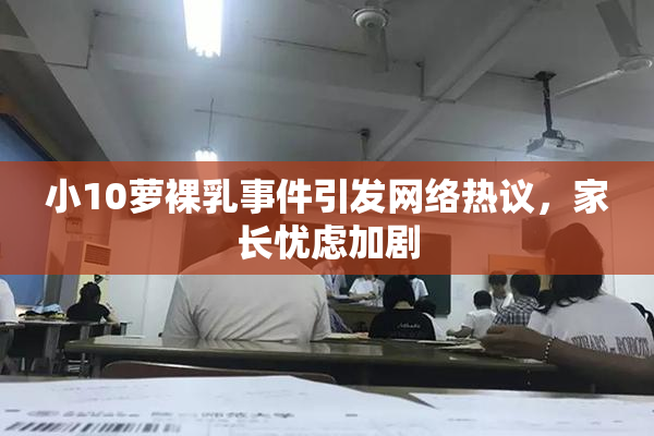 小10萝裸乳事件引发网络热议，家长忧虑加剧