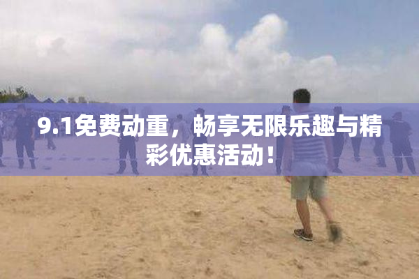 9.1免费动重，畅享无限乐趣与精彩优惠活动！