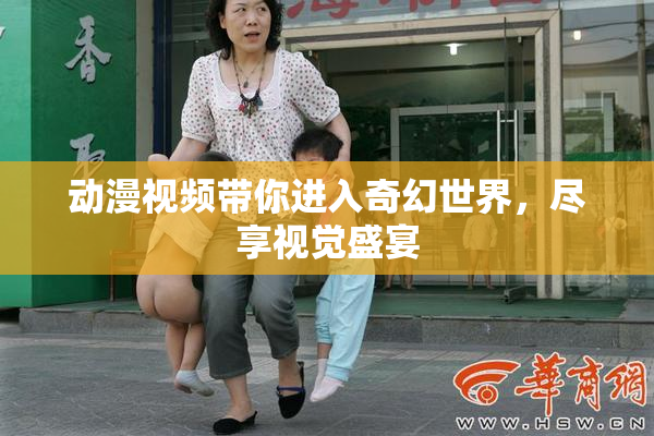 动漫视频带你进入奇幻世界，尽享视觉盛宴