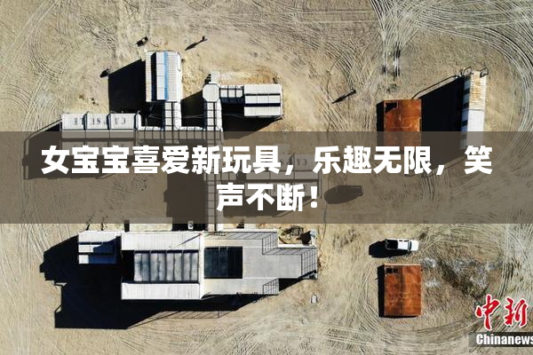 女宝宝喜爱新玩具，乐趣无限，笑声不断！