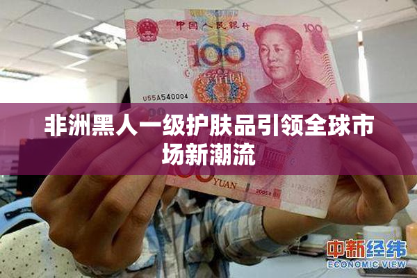 非洲黑人一级护肤品引领全球市场新潮流
