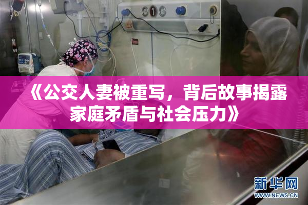 《公交人妻被重写，背后故事揭露家庭矛盾与社会压力》