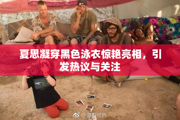 夏思凝穿黑色泳衣惊艳亮相，引发热议与关注