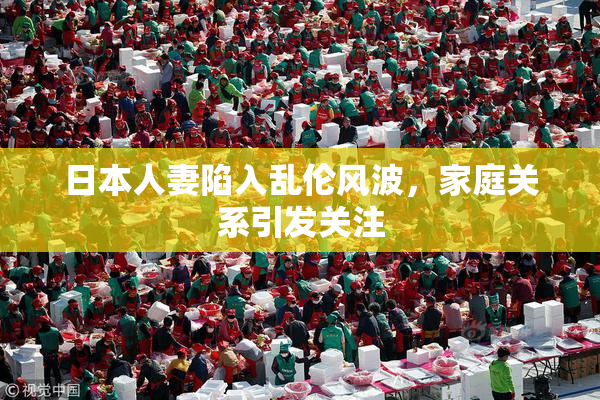 日本人妻陷入乱伦风波，家庭关系引发关注