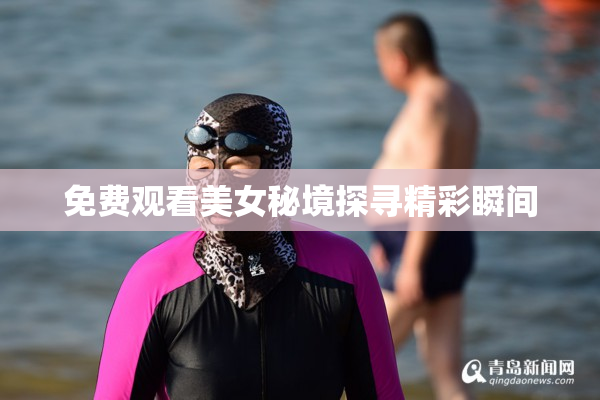 免费观看美女秘境探寻精彩瞬间
