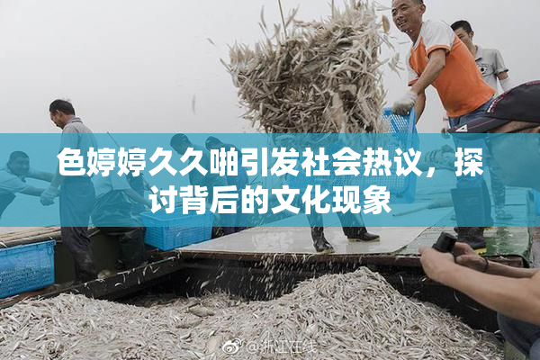 色婷婷久久啪引发社会热议，探讨背后的文化现象