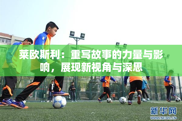 莱欧斯利：重写故事的力量与影响，展现新视角与深思